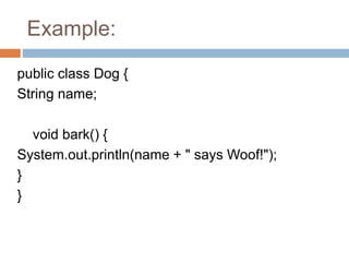 Example:
public class Dog {
String name;
void bark() {
System.out.println(name + " says Woof!");
}
}
 