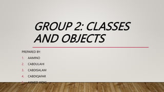 GROUP 2: CLASSES
AND OBJECTS
PREPARED BY:
1. AAMINO
2. CABDULAHI
3. CABDISALAM
4. CABDIQAFAR
5. AXMED XIDIG
 