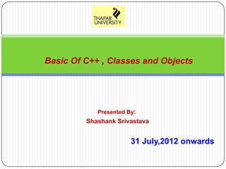 Basic Of C++ , Classes and Objects




            Presented By:
         Shashank Srivastava


                       31 July,2012 onwards
 
