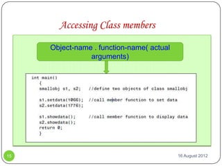 Accessing Class members
     Object-name . function-name( actual
                arguments)




15                                         16 August 2012
 