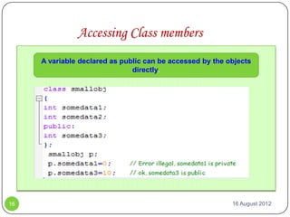 Accessing Class members
     A variable declared as public can be accessed by the objects
                               directly.




16                                                         16 August 2012
 