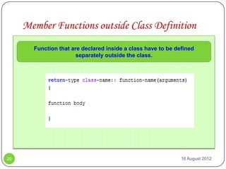 Member Functions outside Class Definition
       Function that are declared inside a class have to be defined
                       separately outside the class.




20                                                            16 August 2012
 