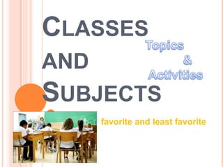 CLASSES
AND
SUBJECTS
   favorite and least favorite
 