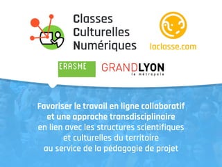 Favoriser le travail en ligne collaboratif
et une approche transdisciplinaire
en lien avec les structures scientifiques
et culturelles du territoire
au service de la pédagogie de projet
Classes
Culturelles
Numériques laclasse.com
 