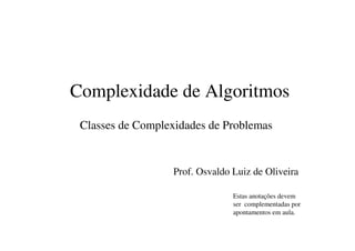 Complexidade de Algoritmos
Classes de Complexidades de Problemas
Prof. Osvaldo Luiz de Oliveira
Estas anotações devem
ser complementadas por
apontamentos em aula.
 