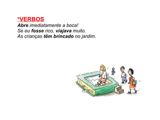 *VERBOS Abre  imediatamente a boca! Se eu  fosse  rico,  viajava  muito. As crianças  têm   brincado  no jardim.   