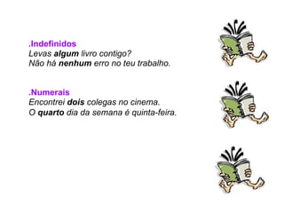   .Indefinidos Levas  algum  livro contigo? Não há  nenhum  erro no teu trabalho.     .Numerais Encontrei  dois  colegas no cinema. O  quarto  dia da semana é quinta-feira.   