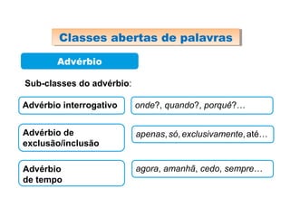 Advérbio
Sub-classes do advérbio:
Advérbio interrogativo onde?, quando?, porquê?…
Advérbio de
exclusão/inclusão
apenas,só, exclusivamente,até…
Advérbio
de tempo
agora, amanhã, cedo, sempre…
Classes abertas de palavrasClasses abertas de palavras
 
