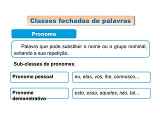Pronome
Palavra que pode substituir o nome ou o grupo nominal,
evitando a sua repetição.
Sub-classes de pronomes:
Pronome pessoal eu, elas, vos, lhe, connosco...
Pronome
demonstrativo
este, essa, aqueles, isto, tal…
Classes fechadas de palavrasClasses fechadas de palavras
 