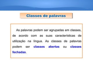 Classes de palavrasClasses de palavras
As palavras podem ser agrupadas em classes,
de acordo com as suas características de
utilização na língua. As classes de palavras
podem ser classes abertas ou classes
fechadas.
 