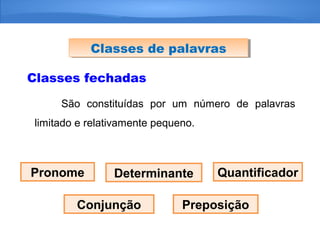 Classes fechadas
São constituídas por um número de palavras
limitado e relativamente pequeno.
Classes de palavrasClasses de palavras
Pronome Determinante Quantificador
Conjunção Preposição
 