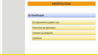 MORFOLOGIA
A) Classificação
Os substantivos podem ser:
Concretos ou abstratos;
Comuns ou próprios;
Coletivos.
 