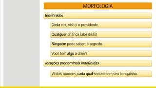 MORFOLOGIA
Certa vez, visitei o presidente.
Qualquer criança sabe disso!
Ninguém pode saber; é segredo.
Indefinidos
Você tem algo a dizer?
Vi dois homens, cada qual sentado em seu banquinho.
locuções pronominais indefinidas
 
