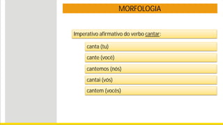 MORFOLOGIA
Imperativo afirmativo do verbo cantar:
canta (tu)
cante (você)
cantemos (nós)
cantai (vós)
cantem (vocês)
 