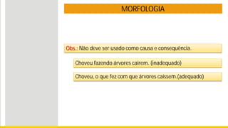 MORFOLOGIA
Obs.: Não deve ser usado como causa e consequência.
Choveu fazendo árvores caírem. (inadequado)
Choveu, o que fez com que árvores caíssem.(adequado)
 