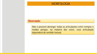 MORFOLOGIA
Observação:
Não é possível abranger todas as articulações entre tempos e
modos porque, na maioria das vezes, essa articulação
dependerá do sentido textual.
 