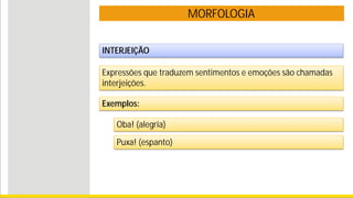 MORFOLOGIA
INTERJEIÇÃO
Expressões que traduzem sentimentos e emoções são chamadas
interjeições.
Exemplos:
Oba! (alegria)
Puxa! (espanto)
 