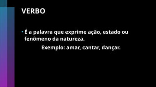 VERBO
• É a palavra que exprime ação, estado ou
fenômeno da natureza.
Exemplo: amar, cantar, dançar.
 