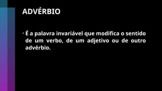ADVÉRBIO
• É a palavra invariável que modifica o sentido
de um verbo, de um adjetivo ou de outro
advérbio.
 