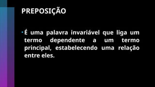 PREPOSIÇÃO
•É uma palavra invariável que liga um
termo dependente a um termo
principal, estabelecendo uma relação
entre eles.
 