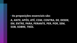 • As preposições essenciais são:
A, ANTE, APÓS, ATÉ, COM, CONTRA, DE, DESDE,
EM, ENTRE, PARA, PERANTE, PER, POR, SEM,
SOB, SOBRE, TRÁS.
 