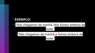 • EXEMPLO:
• “Nós chegamos de manhã. Nós fomos embora de
noite.”
• “Nós chegamos de manhã e fomos embora de
noite.”
 