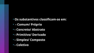 • Os substantivos classificam-se em:
• - Comum/ Próprio
• - Concreto/ Abstrato
• - Primitivo/ Derivado
• - Simples/ Composto
• - Coletivo
 