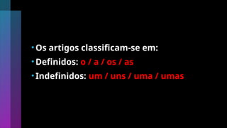 •Os artigos classificam-se em:
•Definidos: o / a / os / as
•Indefinidos: um / uns / uma / umas
 