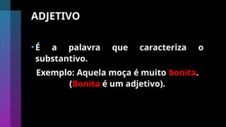 ADJETIVO
•É a palavra que caracteriza o
substantivo.
Exemplo: Aquela moça é muito bonita.
(Bonita é um adjetivo).
 