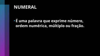 NUMERAL
•É uma palavra que exprime número,
ordem numérica, múltiplo ou fração.
 
