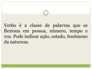 Verbo é a classe de palavras que se
flexiona em pessoa, número, tempo e
voz. Pode indicar ação, estado, fenômeno
da natureza.
 