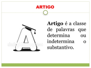 ARTIGO
Artigo é a classe
de palavras que
determina ou
indetermina o
substantivo.
 
