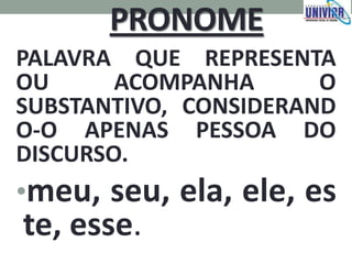 PRONOME
PALAVRA QUE REPRESENTA
OU ACOMPANHA O
SUBSTANTIVO, CONSIDERAND
O-O APENAS PESSOA DO
DISCURSO.
•meu, seu, ela, ele, es
te, esse.
 