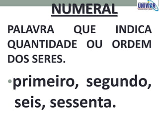 NUMERAL
PALAVRA QUE INDICA
QUANTIDADE OU ORDEM
DOS SERES.
•primeiro, segundo,
seis, sessenta.
 