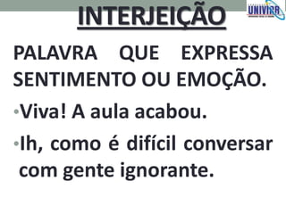 INTERJEIÇÃO
PALAVRA QUE EXPRESSA
SENTIMENTO OU EMOÇÃO.
•Viva! A aula acabou.
•Ih, como é difícil conversar
com gente ignorante.
 