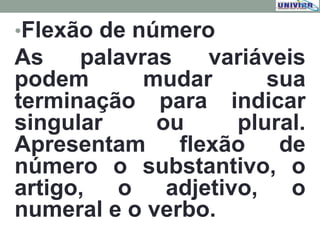 •Flexão de número
As palavras variáveis
podem mudar sua
terminação para indicar
singular ou plural.
Apresentam flexão de
número o substantivo, o
artigo, o adjetivo, o
numeral e o verbo.
 
