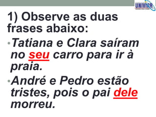 1) Observe as duas
frases abaixo:
•Tatiana e Clara saíram
no seu carro para ir à
praia.
•André e Pedro estão
tristes, pois o pai dele
morreu.
 