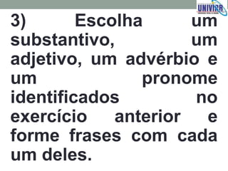 3) Escolha um
substantivo, um
adjetivo, um advérbio e
um pronome
identificados no
exercício anterior e
forme frases com cada
um deles.
 