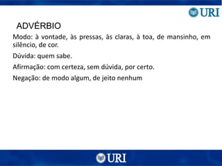 ADVÉRBIO
Modo: à vontade, às pressas, às claras, à toa, de mansinho, em
silêncio, de cor.
Dúvida: quem sabe.
Afirmação: com certeza, sem dúvida, por certo.
Negação: de modo algum, de jeito nenhum
 