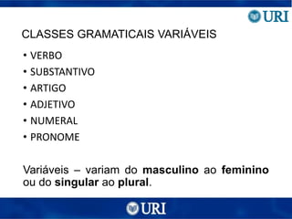 CLASSES GRAMATICAIS VARIÁVEIS
• VERBO
• SUBSTANTIVO
• ARTIGO
• ADJETIVO
• NUMERAL
• PRONOME
Variáveis – variam do masculino ao feminino
ou do singular ao plural.
 
