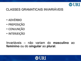 CLASSES GRAMATICAIS INVARIÁVEIS
• ADVÉRBIO
• PREPOSIÇÃO
• CONJUNÇÃO
• INTERJEIÇÃO
Invariáveis – não variam do masculino ao
feminino ou do singular ao plural.
 