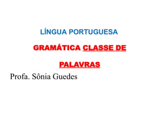 LÍNGUA PORTUGUESA
GRAMÁTICA CLASSE DE
PALAVRAS
Profa. Sônia Guedes
 