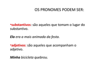 OS PRONOMES PODEM SER:
•substantivos: são aqueles que tomam o lugar do
substantivo.
Ela era a mais animada da festa.
•adjetivos: são aqueles que acompanham o
adjetivo.
Minha bicicleta quebrou.
 