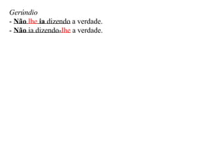 Gerúndio
- Não lhe ia dizendo a verdade.
- Não ia dizendo-lhe a verdade.
 
