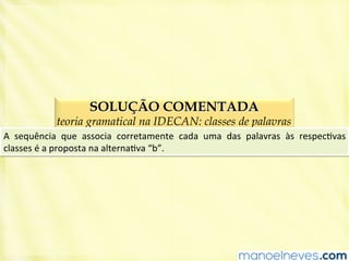 SOLUÇÃO COMENTADA
teoria gramatical na IDECAN: classes de palavras
A	
   sequência	
   que	
   associa	
   corretamente	
   cada	
   uma	
   das	
   palavras	
   às	
   respecBvas	
  
classes	
  é	
  a	
  proposta	
  na	
  alternaBva	
  “b”.	
  
 
