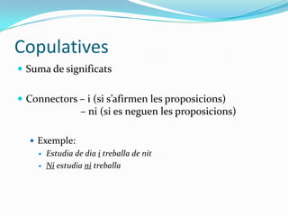 Copulatives
 Suma de significats
 Connectors – i (si s’afirmen les proposicions)

– ni (si es neguen les proposicions)
...