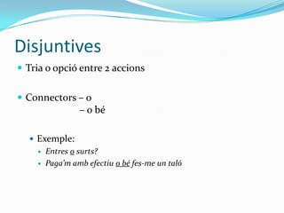 Disjuntives
 Tria o opció entre 2 accions
 Connectors – o

– o bé
 Exemple:



Entres o surts?
Paga’m amb efectiu o b...