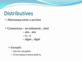 Distributives
 Alternança entre 2 accions
 Connectors – no solament… sinó

– ara… ara
– o… o
– sigui… sigui
 Exemple:



Ara riu, ara plora
O em mates o moro amb tu

 
