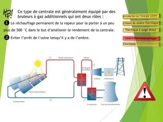 ❶ Le réchauffage permanent de la vapeur pour la porter à un peu
plus de 500 °C dans le but d’améliorer le rendement de la centrale.
❷ Eviter l’arrêt de l’usine lorsqu’il y a de l’ombre.
Ce type de centrale est généralement équipé par des
bruleurs à gaz additionnels qui ont deux rôles :
 
