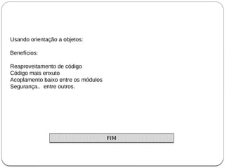 Usando orientação a objetos:
Benefícios:
Reaproveitamento de código
Código mais enxuto
Acoplamento baixo entre os módulos
Segurança.. entre outros.
FIMFIM
 